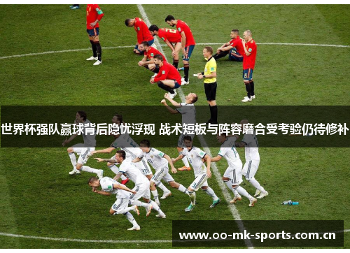 世界杯强队赢球背后隐忧浮现 战术短板与阵容磨合受考验仍待修补