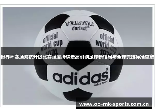 世界杯赛场对抗升级比赛强度持续走高引领足球新格局与全球竞技标准重塑