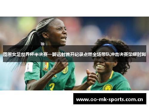 图恩女足世界杯半决赛一脚远射首开纪录点燃全场带队冲击决赛荣耀时刻 图恩女足世界杯半决赛一脚远射首开纪录点燃全场带队冲击决赛荣耀时刻